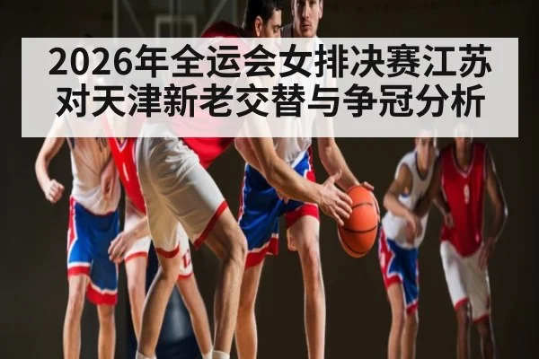 2026年全运会女排决赛江苏对天津新老交替与争冠分析