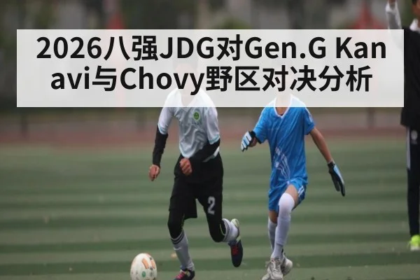 2026八强JDG对Gen.G Kanavi与Chovy野区对决分析
