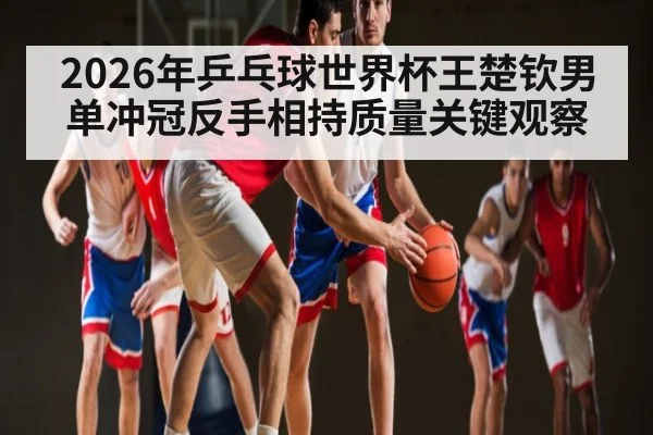 2026年乒乓球世界杯王楚钦男单冲冠反手相持质量关键观察